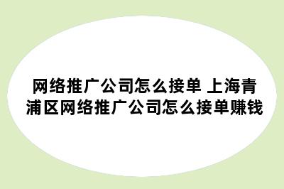 网络推广公司怎么接单 上海青浦区网络推广公司怎么接单赚钱